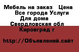 Мебель на заказ › Цена ­ 0 - Все города Услуги » Для дома   . Свердловская обл.,Кировград г.